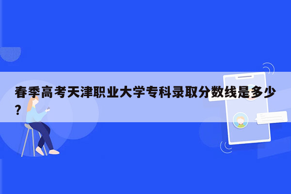 春季高考天津职业大学专科录取分数线是多少?