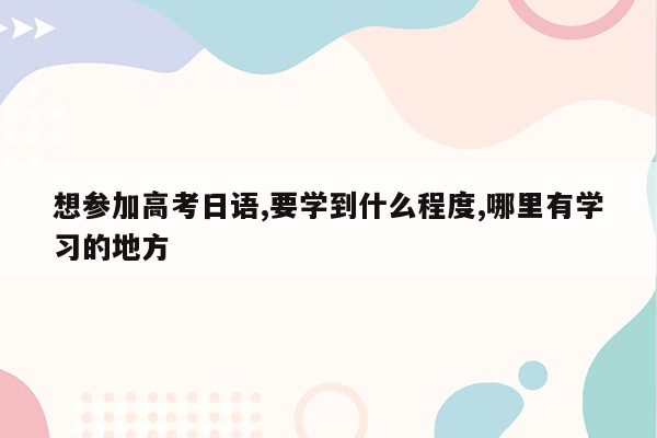 想参加高考日语,要学到什么程度,哪里有学习的地方