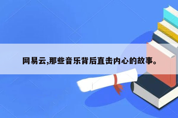 网易云,那些音乐背后直击内心的故事。