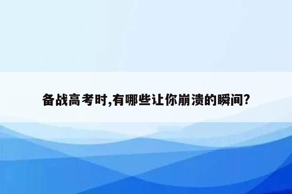 备战高考时,有哪些让你崩溃的瞬间?