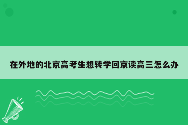 在外地的北京高考生想转学回京读高三怎么办