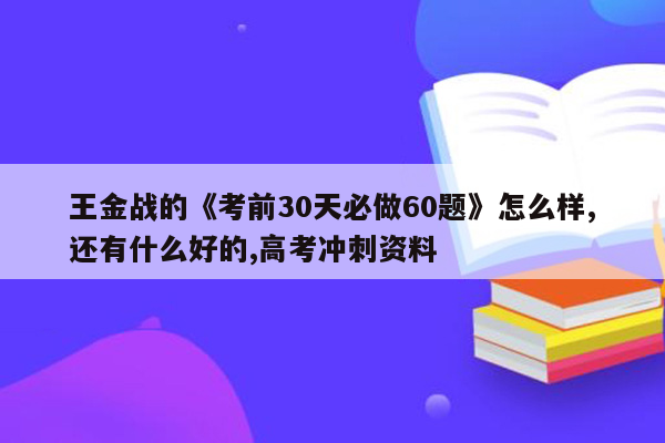 王金战的《考前30天必做60题》怎么样,还有什么好的,高考冲刺资料