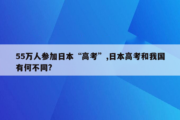 55万人参加日本“高考”,日本高考和我国有何不同?