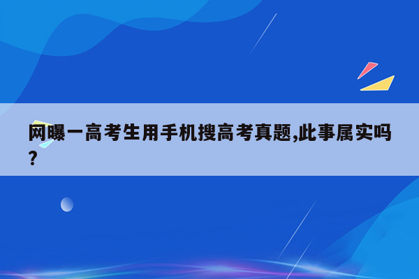 网曝一高考生用手机搜高考真题,此事属实吗?