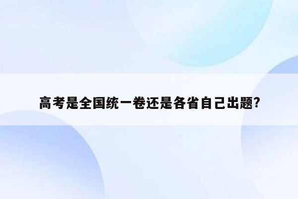 高考是全国统一卷还是各省自己出题?