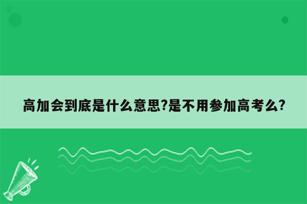 高加会到底是什么意思?是不用参加高考么?