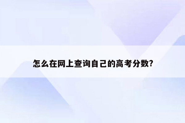 怎么在网上查询自己的高考分数?