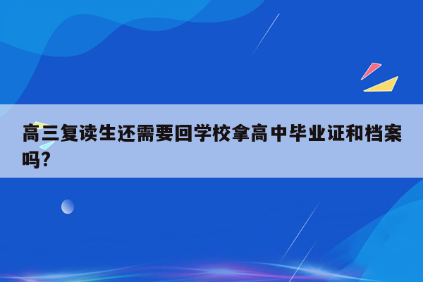 高三复读生还需要回学校拿高中毕业证和档案吗?