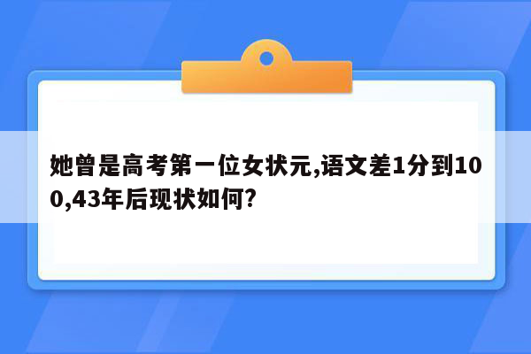 她曾是高考第一位女状元,语文差1分到100,43年后现状如何?