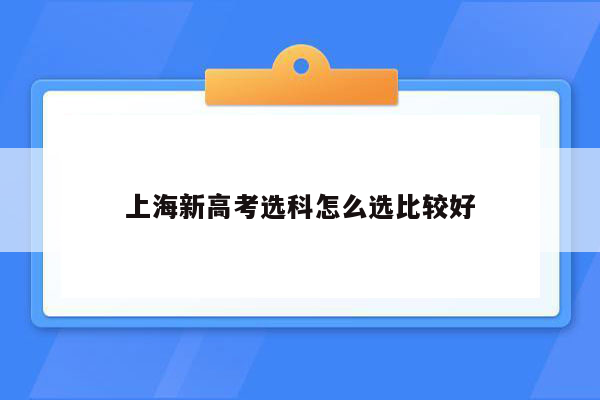 上海新高考选科怎么选比较好