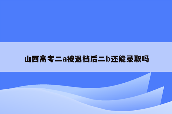 山西高考二a被退档后二b还能录取吗