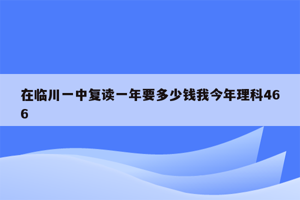 在临川一中复读一年要多少钱我今年理科466