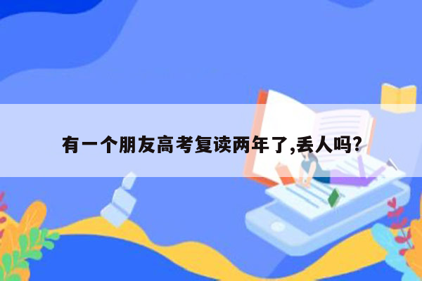 有一个朋友高考复读两年了,丢人吗?