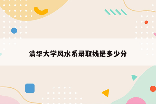 清华大学风水系录取线是多少分