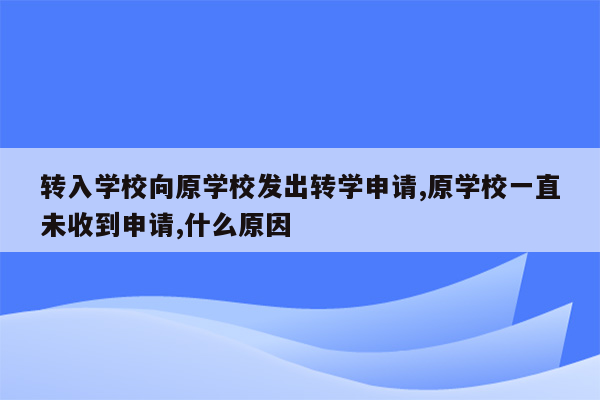 转入学校向原学校发出转学申请,原学校一直未收到申请,什么原因