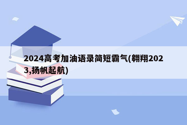 2024高考加油语录简短霸气(翱翔2023,扬帆起航)