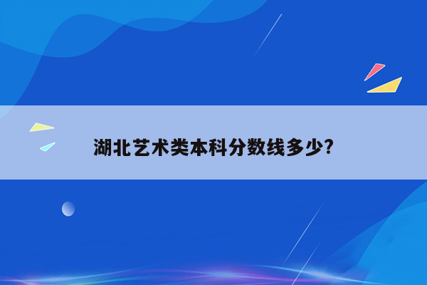 湖北艺术类本科分数线多少?