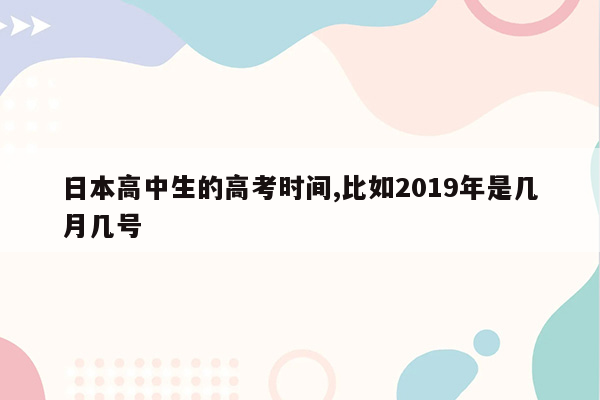 日本高中生的高考时间,比如2019年是几月几号