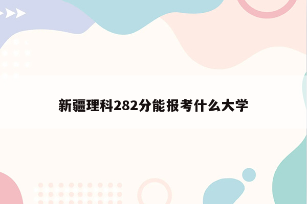 新疆理科282分能报考什么大学