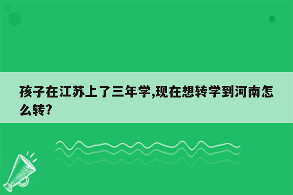 孩子在江苏上了三年学,现在想转学到河南怎么转?