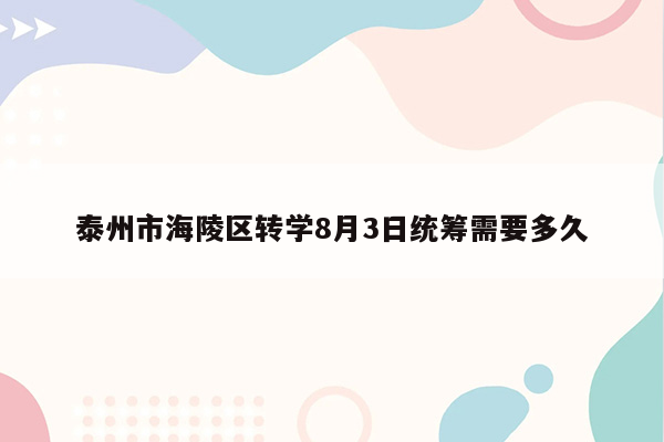 泰州市海陵区转学8月3日统筹需要多久