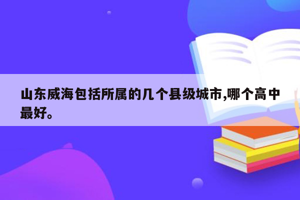 山东威海包括所属的几个县级城市,哪个高中最好。