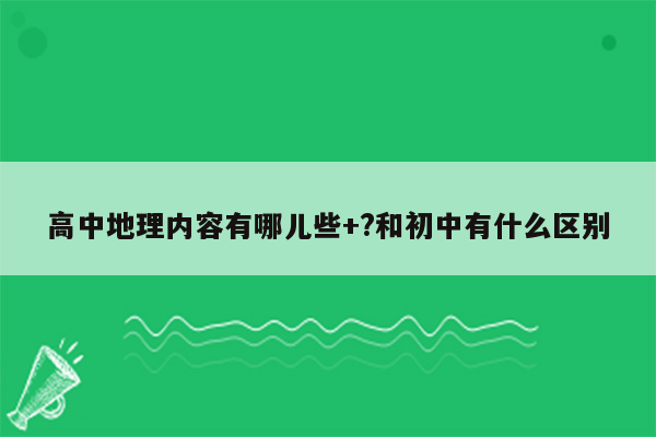 高中地理内容有哪儿些+?和初中有什么区别