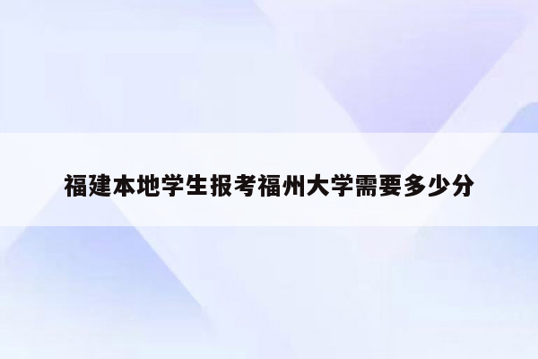 福建本地学生报考福州大学需要多少分