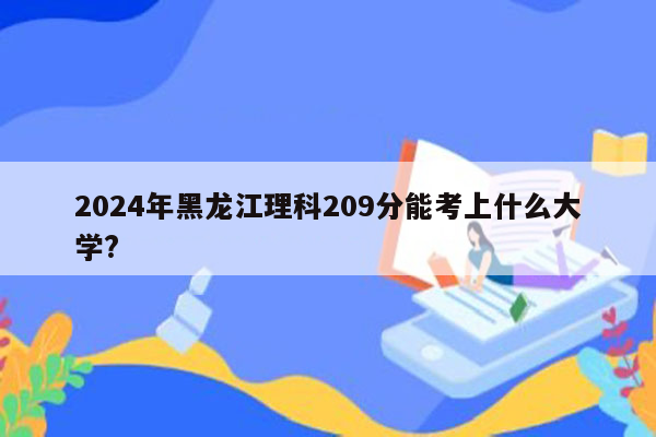 2024年黑龙江理科209分能考上什么大学?