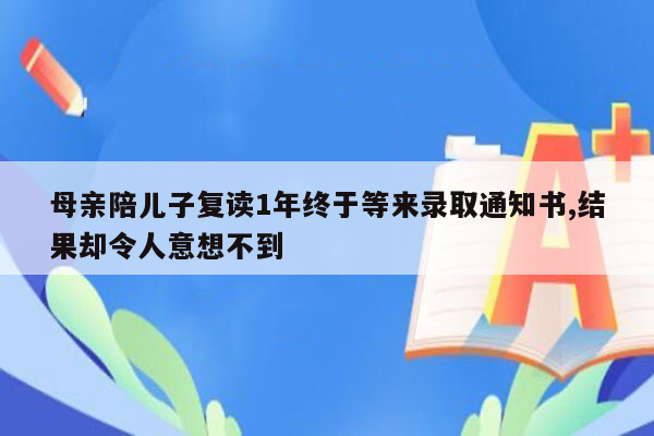 母亲陪儿子复读1年终于等来录取通知书,结果却令人意想不到