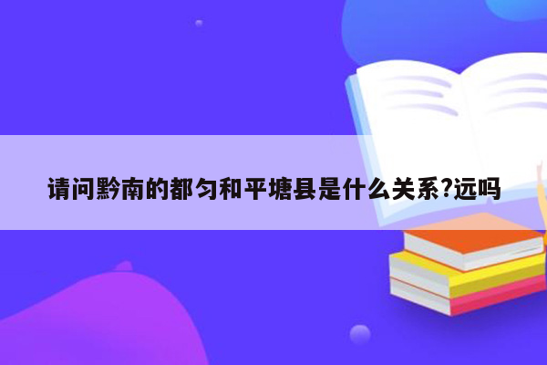 请问黔南的都匀和平塘县是什么关系?远吗