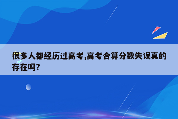 很多人都经历过高考,高考合算分数失误真的存在吗?