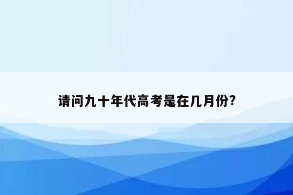 请问九十年代高考是在几月份?