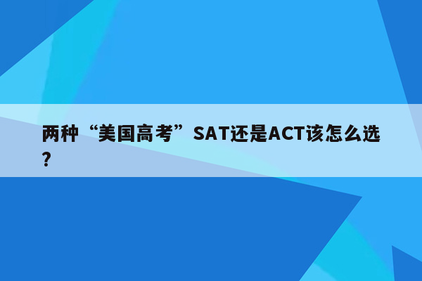 两种“美国高考”SAT还是ACT该怎么选?