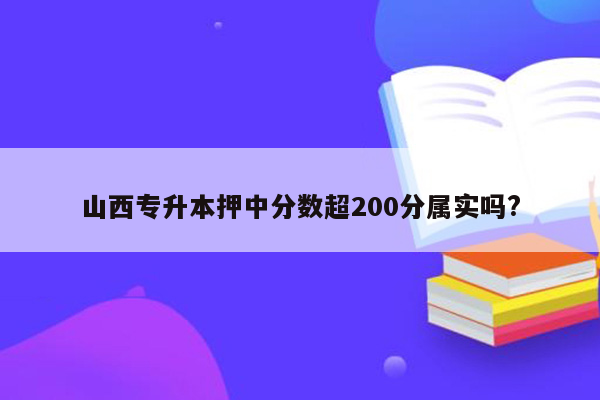 山西专升本押中分数超200分属实吗?