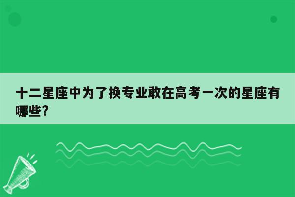 十二星座中为了换专业敢在高考一次的星座有哪些?