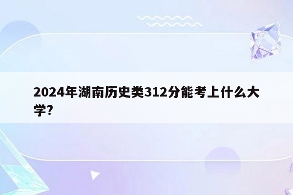 2024年湖南历史类312分能考上什么大学?