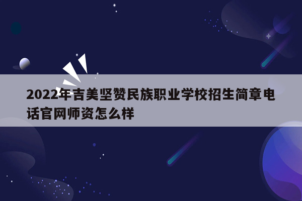 2022年吉美坚赞民族职业学校招生简章电话官网师资怎么样