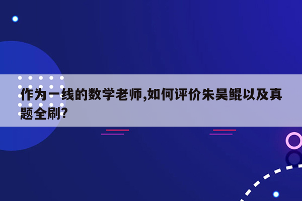 作为一线的数学老师,如何评价朱昊鲲以及真题全刷?