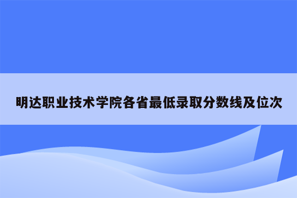 明达职业技术学院各省最低录取分数线及位次