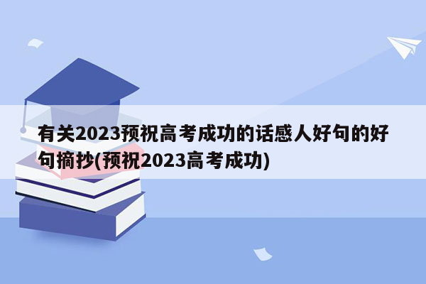 有关2023预祝高考成功的话感人好句的好句摘抄(预祝2023高考成功)