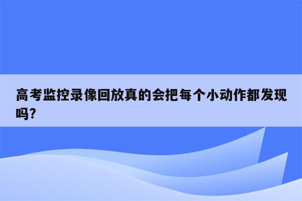 高考监控录像回放真的会把每个小动作都发现吗?