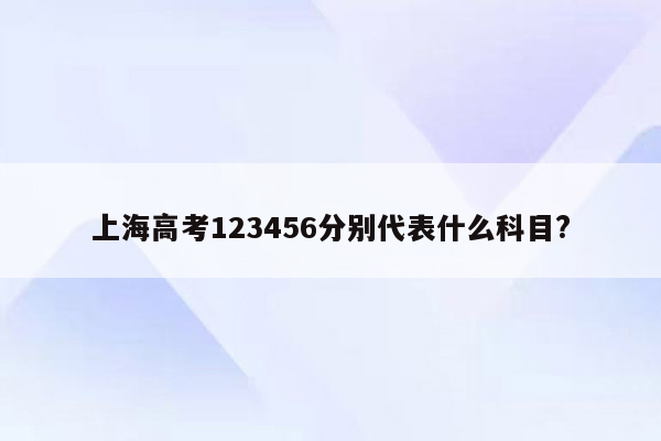 上海高考123456分别代表什么科目?