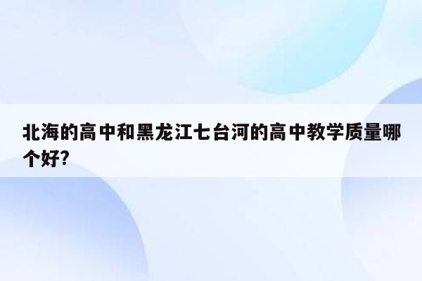 北海的高中和黑龙江七台河的高中教学质量哪个好?