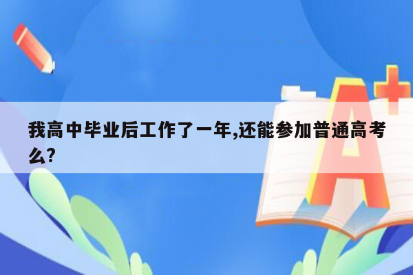 我高中毕业后工作了一年,还能参加普通高考么?