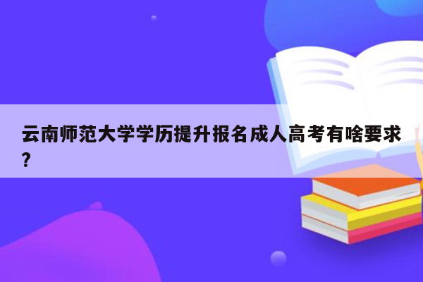 云南师范大学学历提升报名成人高考有啥要求?