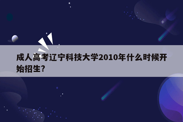 成人高考辽宁科技大学2010年什么时候开始招生?