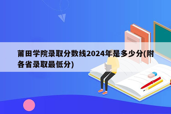 莆田学院录取分数线2024年是多少分(附各省录取最低分)