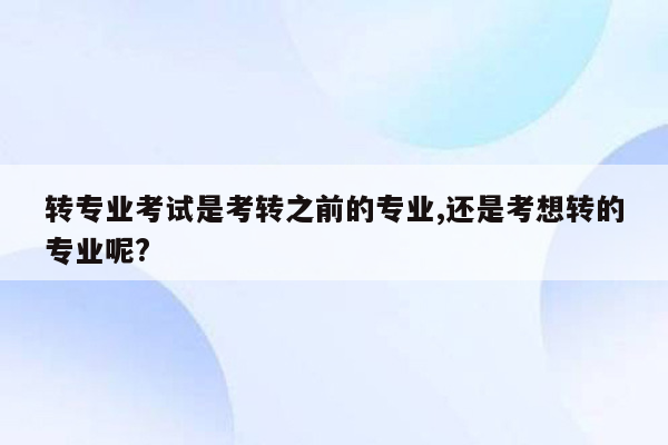 转专业考试是考转之前的专业,还是考想转的专业呢?