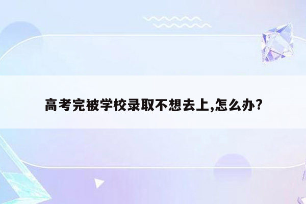 高考完被学校录取不想去上,怎么办?